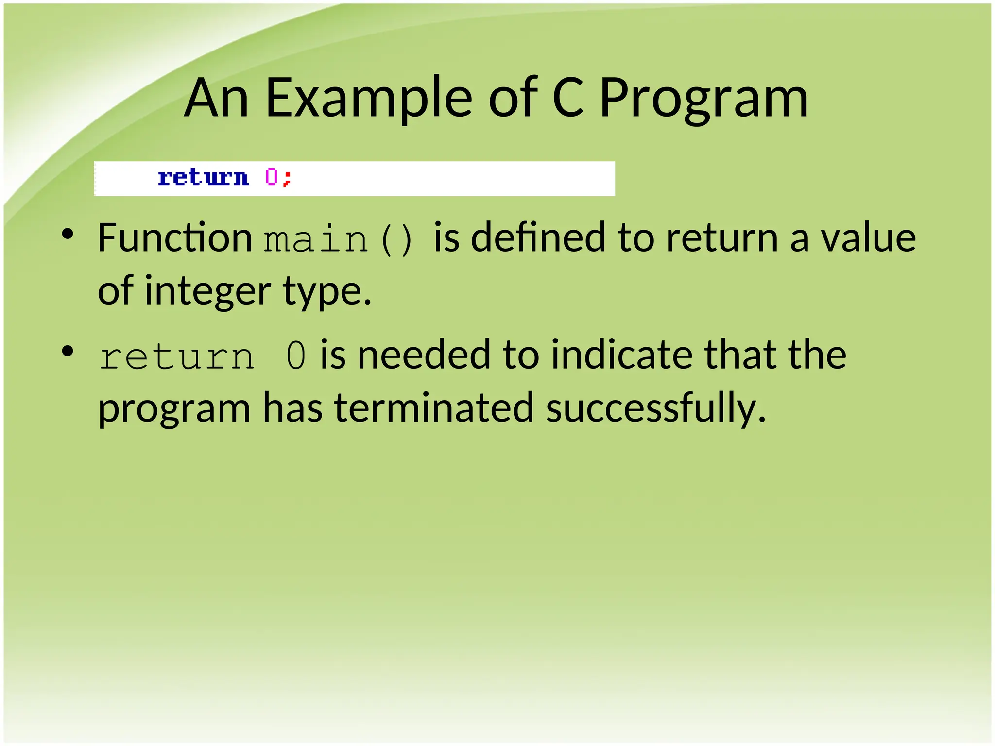 An Example of C Program
• Function main() is defined to return a value
of integer type.
• return 0 is needed to indicate that the
program has terminated successfully.
 