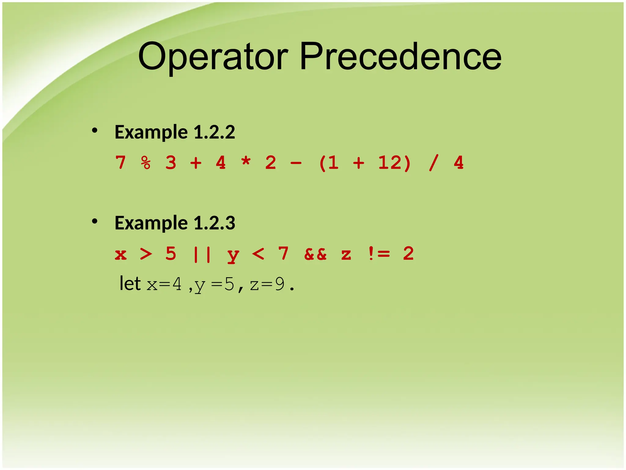 • Example 1.2.2
7 % 3 + 4 * 2 – (1 + 12) / 4
• Example 1.2.3
x > 5 || y < 7 && z != 2
let x=4 ,y =5,z=9.
Operator Precedence
 