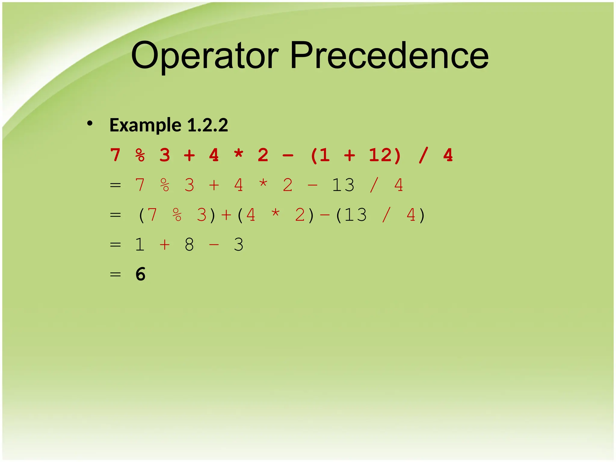 • Example 1.2.2
7 % 3 + 4 * 2 – (1 + 12) / 4
= 7 % 3 + 4 * 2 – 13 / 4
= (7 % 3)+(4 * 2)–(13 / 4)
= 1 + 8 – 3
= 6
Operator Precedence
 