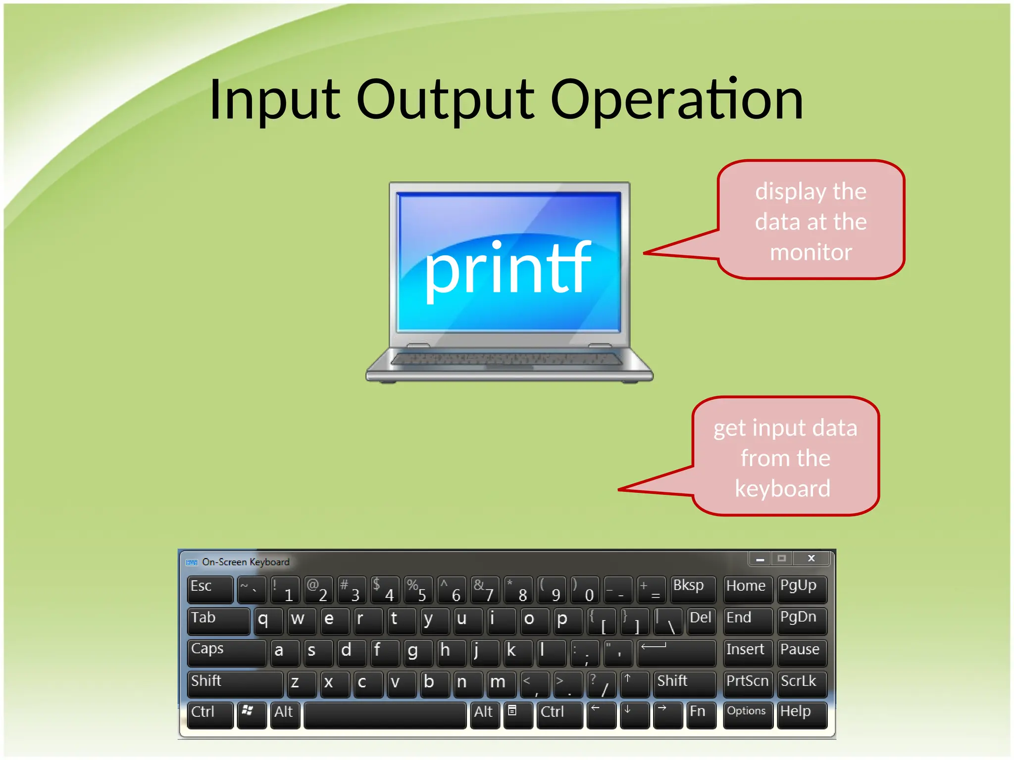 scanf
Input Output Operation
printf
get input data
from the
keyboard
display the
data at the
monitor
 