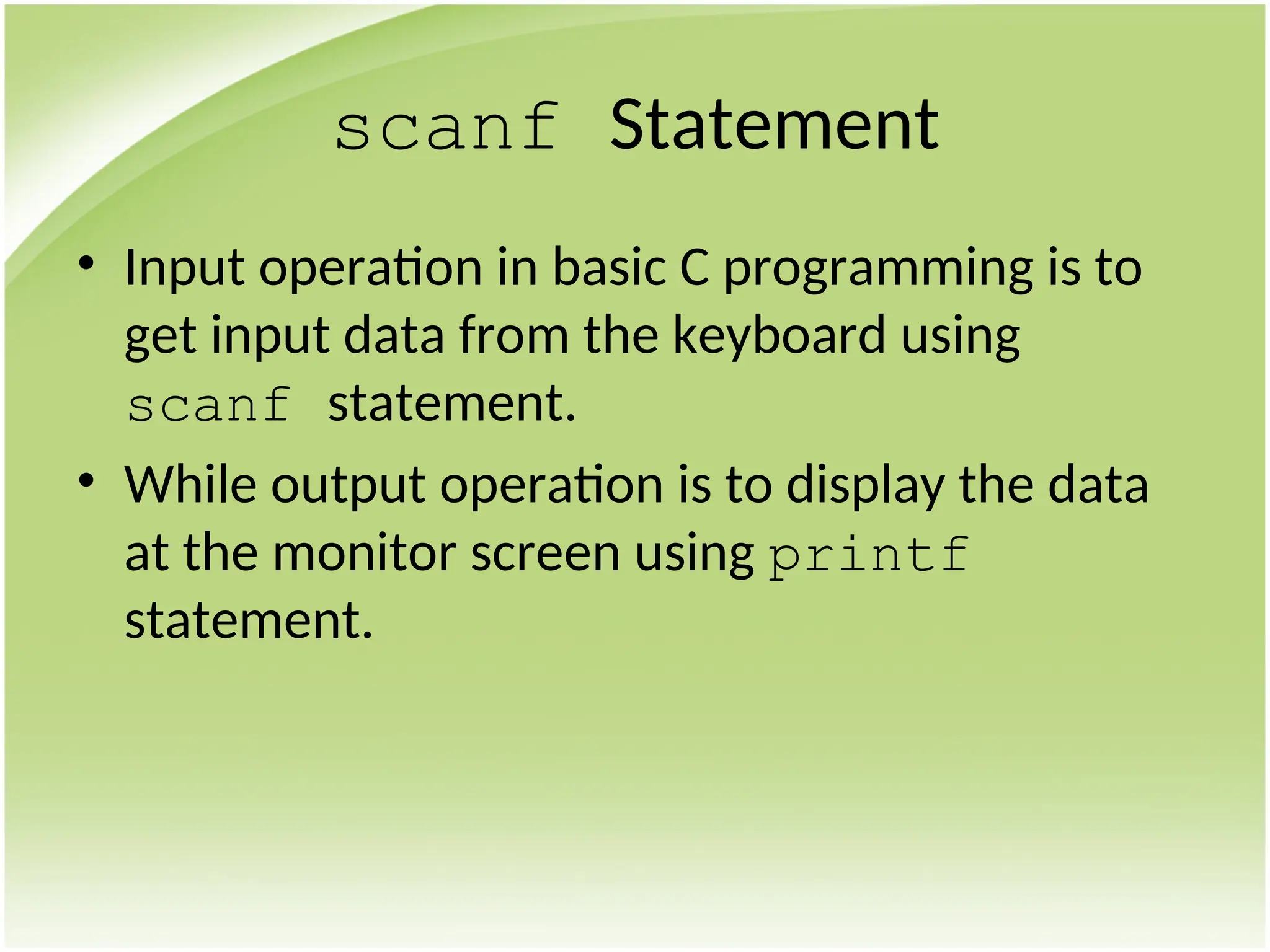 scanf Statement
• Input operation in basic C programming is to
get input data from the keyboard using
scanf statement.
• While output operation is to display the data
at the monitor screen using printf
statement.
 