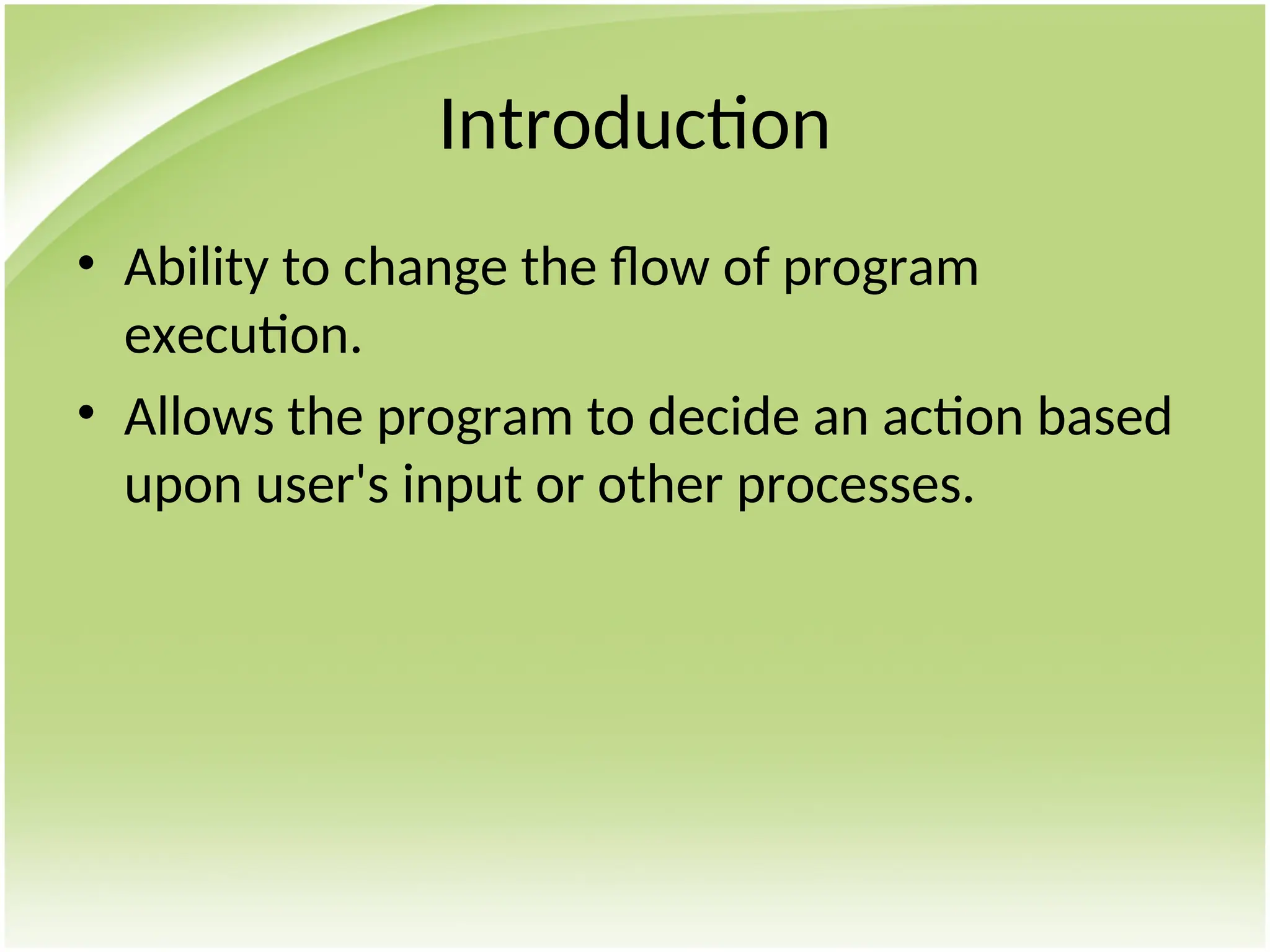 Introduction
• Ability to change the flow of program
execution.
• Allows the program to decide an action based
upon user's input or other processes.
 