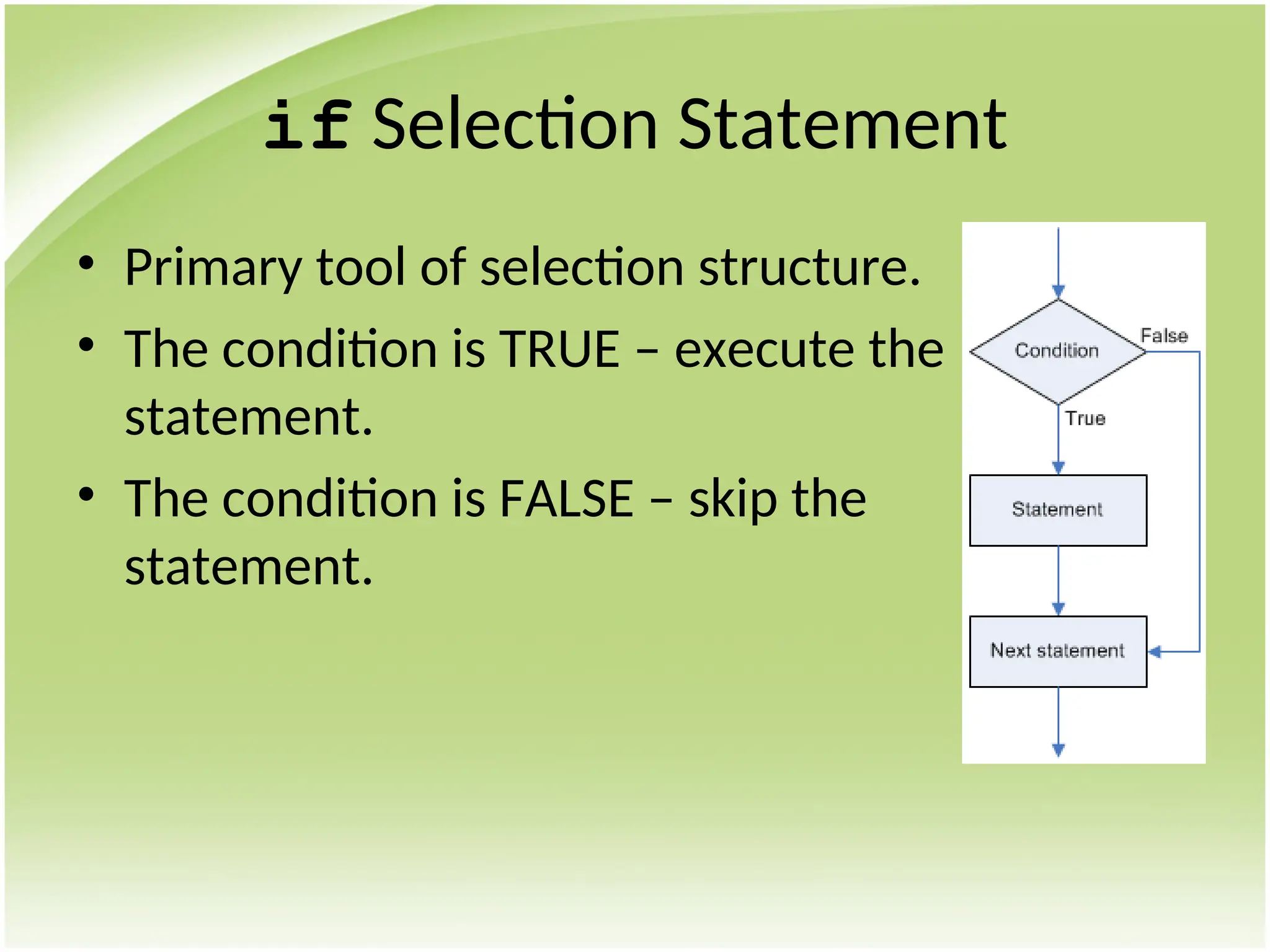 if Selection Statement
• Primary tool of selection structure.
• The condition is TRUE – execute the
statement.
• The condition is FALSE – skip the
statement.
 
