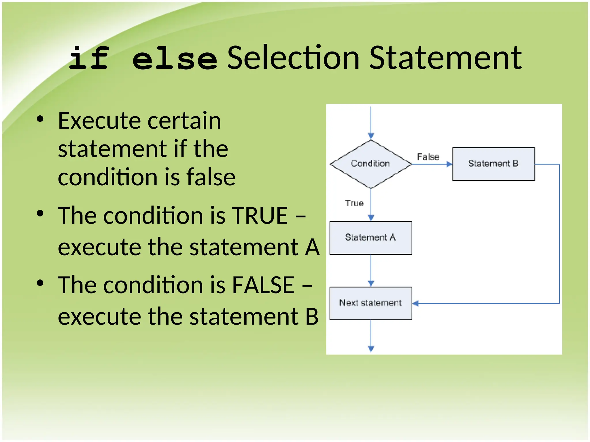 if else Selection Statement
• Execute certain
statement if the
condition is false
• The condition is TRUE –
execute the statement A
• The condition is FALSE –
execute the statement B
 