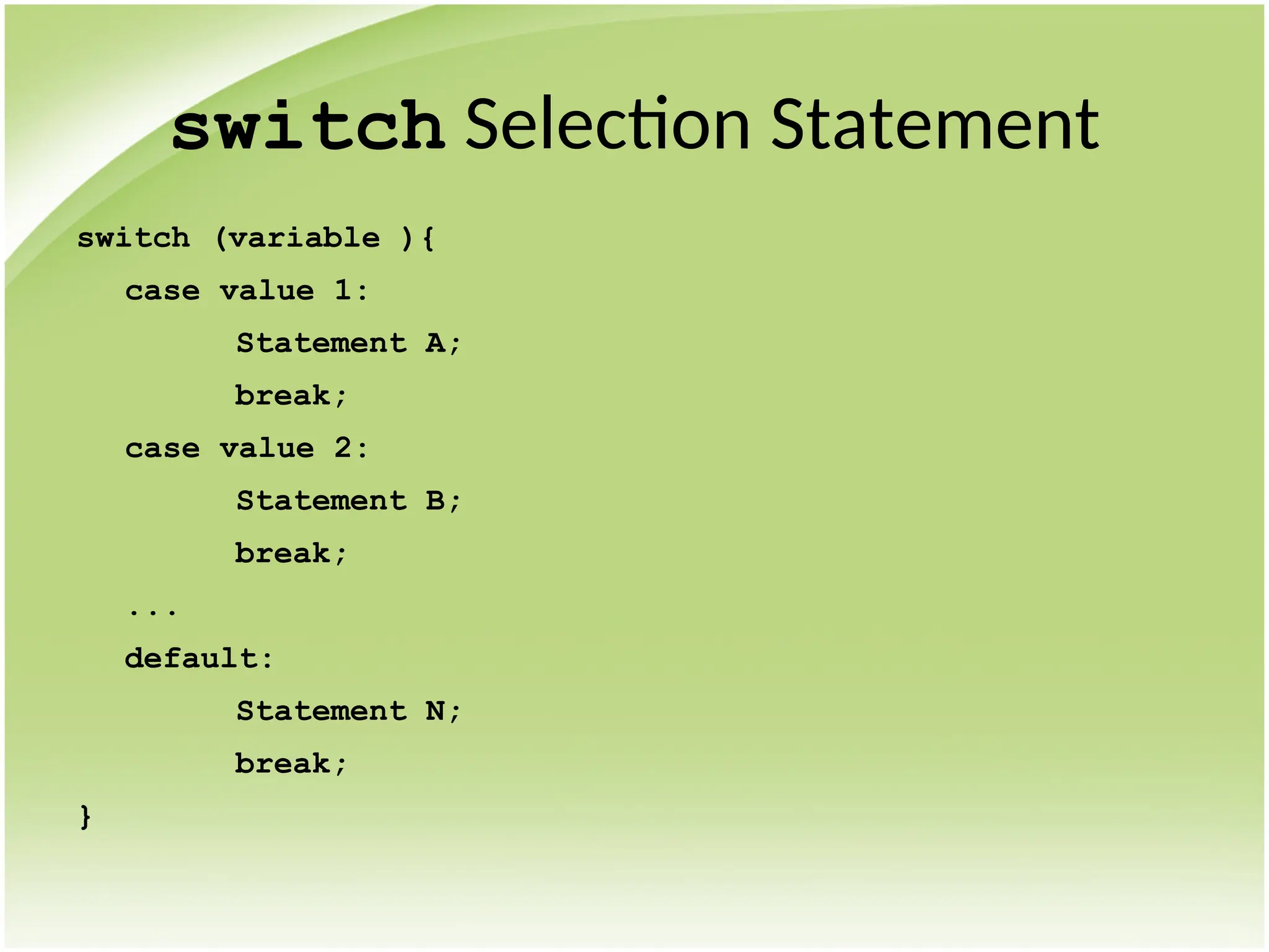 switch Selection Statement
switch (variable ){
case value 1:
Statement A;
break;
case value 2:
Statement B;
break;
...
default:
Statement N;
break;
}
 