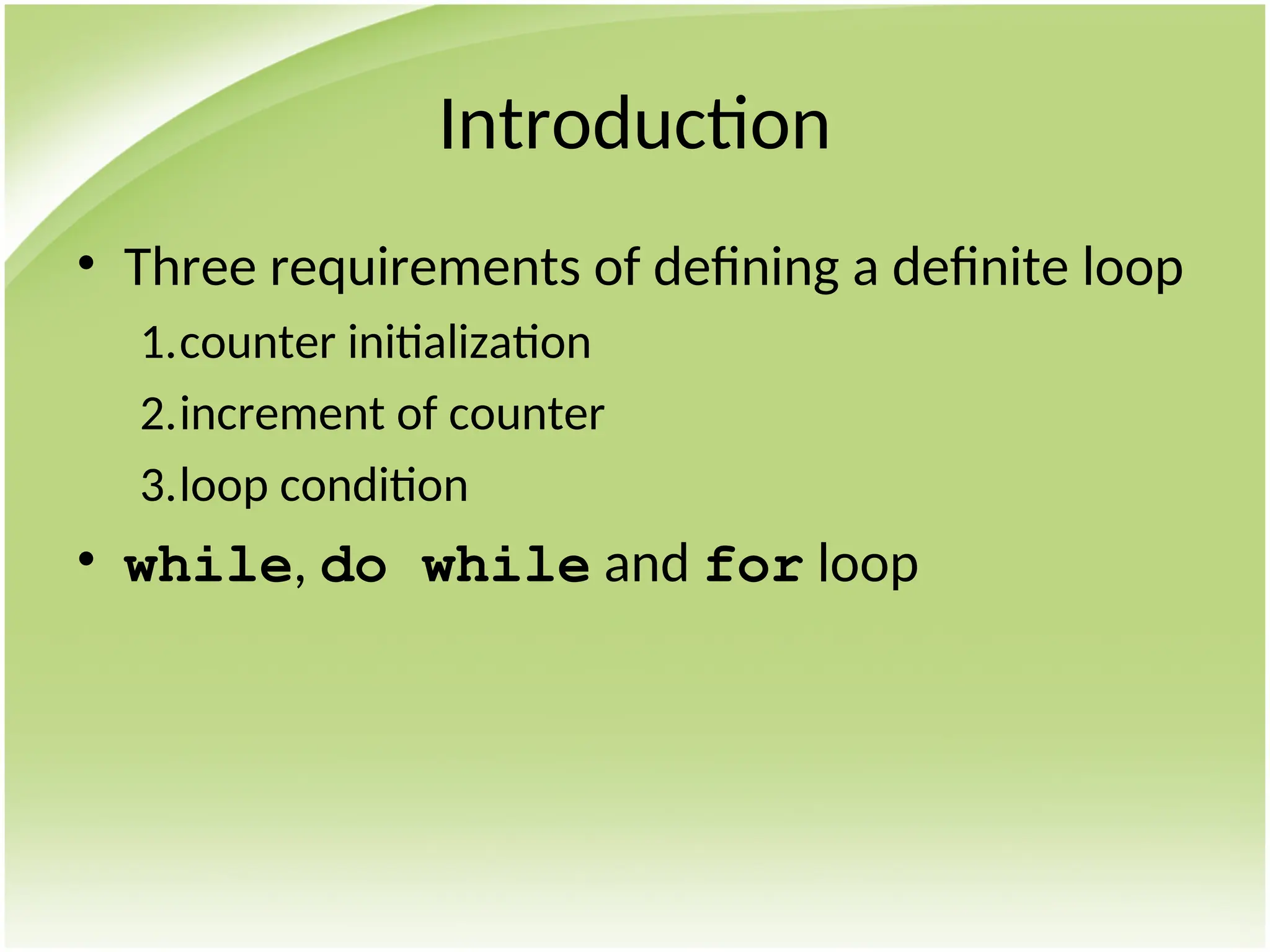 Introduction
• Three requirements of defining a definite loop
1.counter initialization
2.increment of counter
3.loop condition
• while, do while and for loop
 
