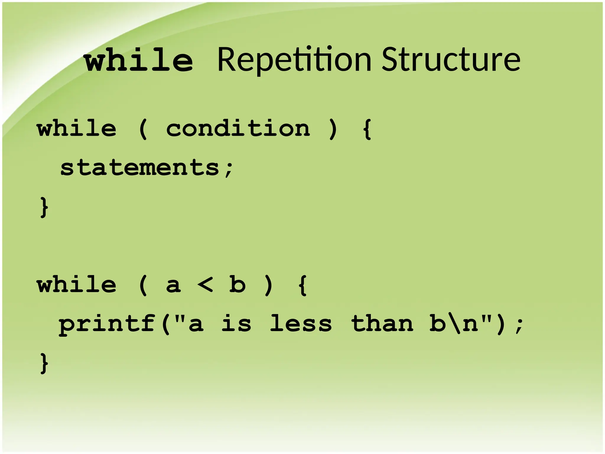 while Repetition Structure
while ( condition ) {
statements;
}
while ( a < b ) {
printf("a is less than bn");
}
 