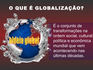 O QUE É GLOBALIZAÇÃO?
É o conjunto de
transformações na
ordem social, cultural,
política e econômica
mundial que vem
acontecendo nas
últimas décadas.
 