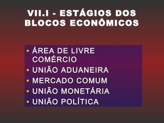 VII.I - ESTÁGIOS DOS
BLOCOS ECONÔMICOS
• ÁREA DE LIVRE
COMÉRCIO
• UNIÃO ADUANEIRA
• MERCADO COMUM
• UNIÃO MONETÁRIA
• UNIÃO POLÍTICA
 
