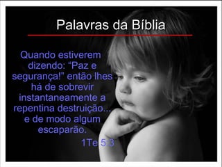 Palavras da BíbliaPalavras da Bíblia
Quando estiverem
dizendo: “Paz e
segurança!” então lhes
há de sobrevir
instantaneamente a
repentina destruição...
e de modo algum
escaparão.
1Te 5:3
 