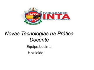 Novas Tecnologias na PráticaNovas Tecnologias na Prática
DocenteDocente
Equipe:Lucimar
Hozileide
 