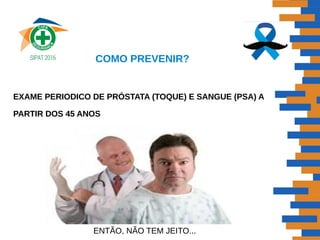COMO PREVENIR?
EXAME PERIODICO DE PRÓSTATA (TOQUE) E SANGUE (PSA) A
PARTIR DOS 45 ANOS
ENTÃO, NÃO TEM JEITO...
 