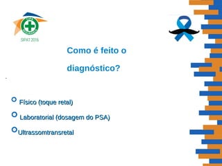 Como é feito o
diagnóstico?
.
 Físico (toque retal)Físico (toque retal)
 Laboratorial (dosagem do PSA)Laboratorial (dosagem do PSA)
UltrassomtransretalUltrassomtransretal
 