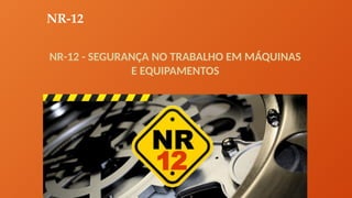 NR-12
NR-12 - SEGURANÇA NO TRABALHO EM MÁQUINAS
E EQUIPAMENTOS
 
