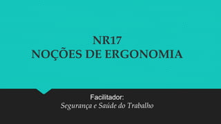 NR17
NOÇÕES DE ERGONOMIA
Facilitador:
Segurança e Saúde do Trabalho
 