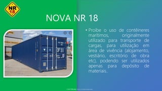 NOVA NR 18
• Proíbe o uso de contêineres
marítimos, originalmente
utilizado para transporte de
cargas, para utilização em
área de vivência (alojamento,
vestiário, escritório de obra
etc), podendo ser utilizados
apenas para depósito de
materiais..
© SST TITÃS2022. Todos os Direitos Reservados
 