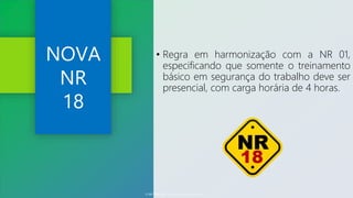 NOVA
NR
18
• Regra em harmonização com a NR 01,
especificando que somente o treinamento
básico em segurança do trabalho deve ser
presencial, com carga horária de 4 horas.
© SST TITÃS2022. Todos os Direitos Reservados
 