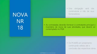 • Esta obrigação será das
construtoras e não de seus
fornecedores
• As contratadas deverão fornecer à contratante principal o
inventário de riscos de suas atividades, que deverá ser
contemplado no PGR.
• Os PCMATs em andamento
continuarão válidos até a
conclusão das respectivas obras.
NOVA
NR
18
© SST TITÃS2022. Todos os Direitos Reservados
 