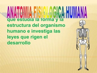 La anatomía es la ciencia
que estudia la forma y la
estructura del organismo
humano e investiga las
leyes que rigen el
desarrollo
 