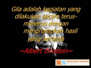 Gila adalah kegiatan yang
dilakukan secara terus-
menerus dengan
mengharapkan hasil
yang berbeda
~Albert Einstein~
 