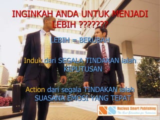 INGINKAH ANDA UNTUK MENJADI
LEBIH ???????
LEBIH = BERUBAH
Induk dari SEGALA TINDAKAN ialah
KEPUTUSAN
Action dari segala TINDAKAN ialah
SUASANA EMOSI YANG TEPAT
 