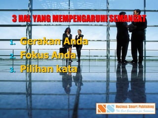 3 HAL YANG MEMPENGARUHI SEMANGAT
1. Gerakan Anda
2. Fokus Anda
3. Pilihan kata
 