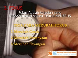 2. FOKUS
Fokus Adalah kejadian yang
DIBAYANGKAN secara TERUS-MENERUS
TIGA CARA MERUBAH FOKUS :
1.Merubah Gerak
2.Merubah Pertanyaan
3.Merubah Bayangan
 