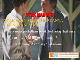 OTAK MANUSIA
OTAK AKAN SELALU BERTANYA
MENGENAI 3 HAL :
1.Saya mau perhatian tidak terhadap hal ini ?
2.Apa artinya hal ini untuk saya ?
3.Lalu Apa yang Akan saya lakukan ?
 
