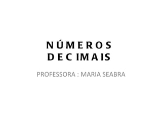 NÚMEROS DECIMAIS PROFESSORA : MARIA SEABRA 