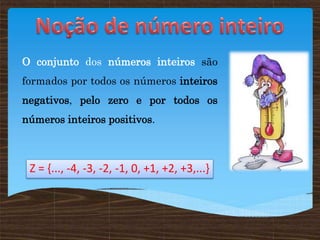 O conjunto dos números inteiros são
formados por todos os números inteiros
negativos, pelo zero e por todos os
números inteiros positivos.
Z = {..., -4, -3, -2, -1, 0, +1, +2, +3,...}
 