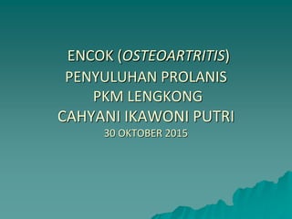 ENCOK (OSTEOARTRITIS)
PENYULUHAN PROLANIS
PKM LENGKONG
CAHYANI IKAWONI PUTRI
30 OKTOBER 2015
 