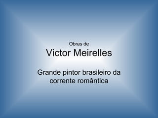Obras de

  Victor Meirelles
Grande pintor brasileiro da
   corrente romântica
 