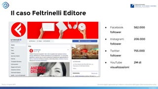 Il caso Feltrinelli Editore
● Facebook 562.000
follower
● Instagram 206.000
follower
● Twitter 755.000
follower
● YouTube 2M di
visualizzazioni
 