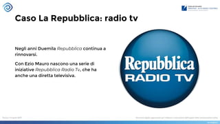 Caso La Repubblica: radio tv
Negli anni Duemila Repubblica continua a
rinnovarsi.
Con Ezio Mauro nascono una serie di
iniziative Repubblica Radio Tv, che ha
anche una diretta televisiva.
 
