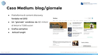 Caso Medium: blog/giornale
● Piattaforma di content discovery
fondata nel 2012
● Un “giornale” condiviso da 60 milioni
di lettori e 7.500 autori
● Grafica semplice
● Articoli lunghi
 
