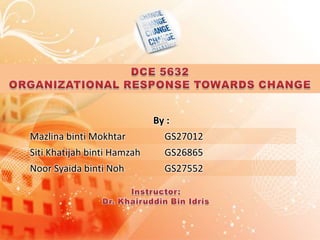 DCE 5632 ORGANIZATIONAL RESPONSE TOWARDS CHANGE Instructor: Dr. Khairuddin Bin Idris 