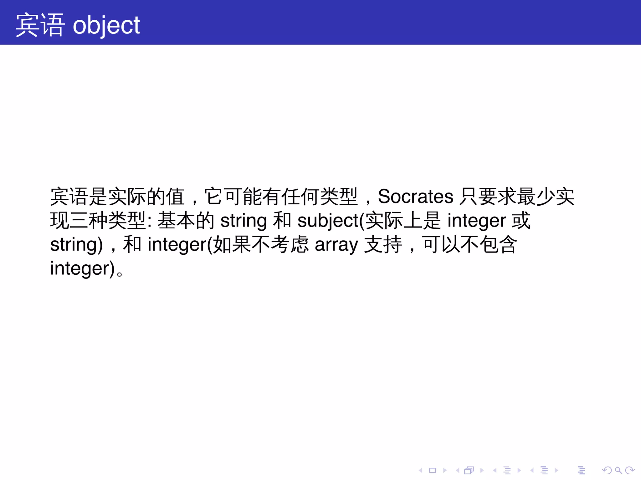 宾语 object




  宾语是实际的值，它可能有任何类型，Socrates 只要求最少实
  现三种类型: 基本的 string 和 subject(实际上是 integer 或
  string)，和 integer(如果不考虑 array 支持，可以不包含
  integer)。




                               .   .   .   .   .   .
 