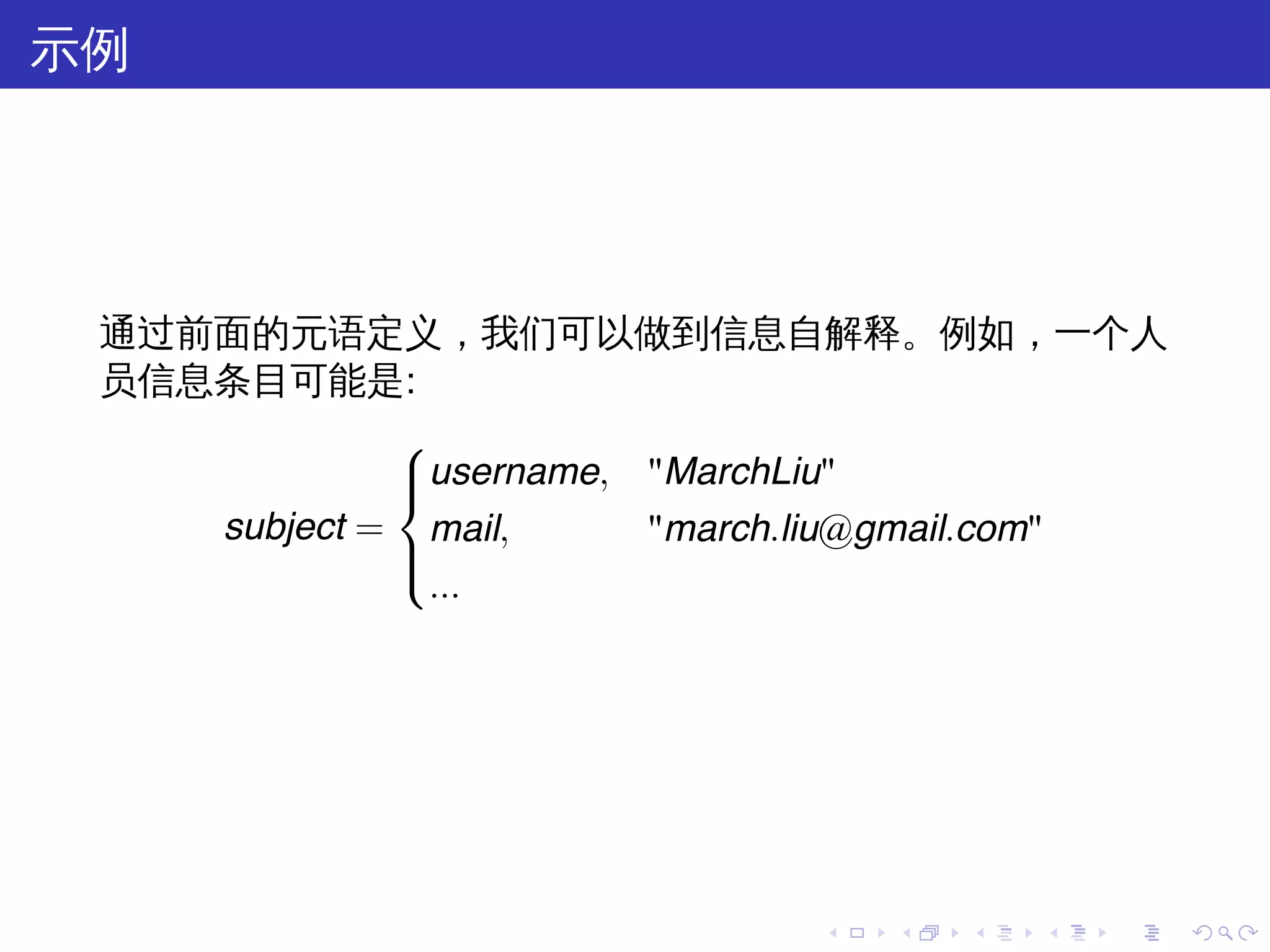 示例




 通过前面的元语定义，我们可以做到信息自解释。例如，一个人
 员信息条目可能是:
             
             username, "MarchLiu"
             
    subject = mail,     "march.liu@gmail.com"
             
             
               ...




                              .   .   .   .   .   .
 
