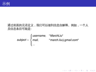 示例




 通过前面的元语定义，我们可以做到信息自解释。例如，一个人
 员信息条目可能是:
             
             username, "MarchLiu"
             
    subject = mail,     "march.liu@gmail.com"
             
             
               ...




                              .   .   .   .   .   .
 