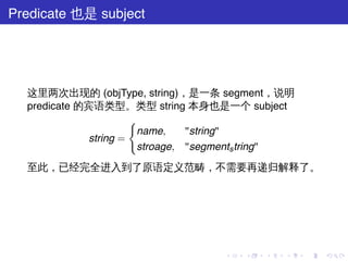 Predicate 也是 subject




  这里两次出现的 (objType, string)，是一条 segment，说明
  predicate 的宾语类型。类型 string 本身也是一个 subject
                      {
                        name,    "string"
             string =
                        stroage, "segments tring"
  至此，已经完全进入到了原语定义范畴，不需要再递归解释了。




                                    .   .   .   .   .   .
 