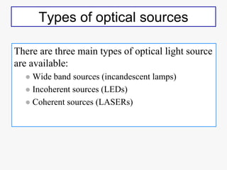 Types of optical sources
There are three main types of optical light source
are available:
 Wide band sources (incandesce...