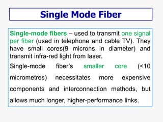 Single-mode fibers – used to transmit one signal
per fiber (used in telephone and cable TV). They
have small cores(9 micro...