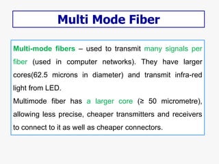 Multi-mode fibers – used to transmit many signals per
fiber (used in computer networks). They have larger
cores(62.5 micro...