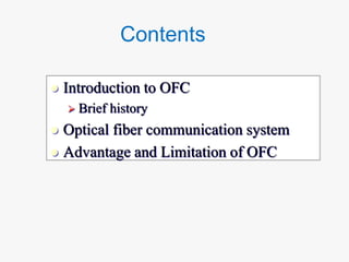 Contents
 Introduction to OFC
 Brief history
 Optical fiber communication system
 Advantage and Limitation of OFC
 