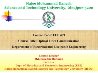 Course Code: EEE 409
Course Title: Optical Fiber Communication
Department of Electrical and Electronic Engineering
Hajee Mohammad Danesh
Science and Technology University, Dinajpur-5200
Course Teacher
Md. Sazedur Rahman
Lecturer
Dept. of Electrical and Electronic Engineering (EEE)
Hajee Mohammad Danesh Science and Technology University (HSTU)
 