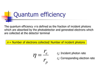 Quantum efficiency
The quantum efficiency n is defined as the fraction of incident photons
which are absorbed by the photodetector and generated electrons which
are collected at the detector terminal
p
e
r
r


n = Number of electrons collected/ Number of incident photons
rp: Incident photon rate
re: Corresponding electron rate
 