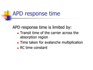 APD response time
APD response time is limited by:
 Transit time of the carrier across the
absorption region
 Time taken for avalanche multiplication
 RC time constant
 