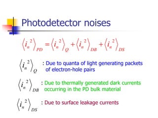 Photodetector noises
DS
n
DB
n
Q
n
PD
n i
i
i
i
2
2
2
2



Q
n
i
2
DB
n
i
2
DS
n
i
2
: Due to quanta of light generating packets
of electron-hole pairs
: Due to thermally generated dark currents
occurring in the PD bulk material
: Due to surface leakage currents
 