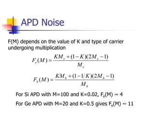 APD Noise
e
e
e
e
M
M
K
KM
M
F
)
1
2
)(
1
(
)
(




h
h
h
h
M
M
K
KM
M
F
)
1
2
)(
1
1
(
)
(




F(M) depends on the value of K and type of carrier
undergoing multiplication
For Si APD with M=100 and K=0.02, Fe(M) ~ 4
For Ge APD with M=20 and K=0.5 gives Fe(M) ~ 11
 