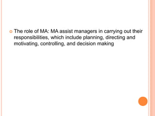  The role of MA: MA assist managers in carrying out their
responsibilities, which include planning, directing and
motivating, controlling, and decision making
 